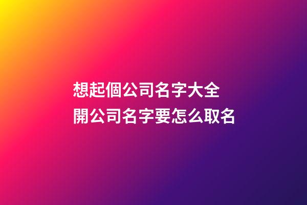 想起個公司名字大全 開公司名字要怎么取名-第1張-公司起名-玄機派